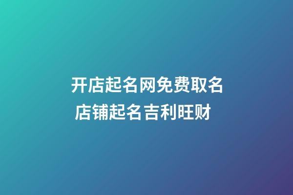 开店起名网免费取名 店铺起名吉利旺财-第1张-店铺起名-玄机派
